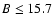 $B \leq 15.7$