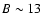 $B \sim 13$