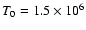 $T_0 = 1.5 \times 10^6$