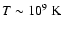 $T \sim 10^9\mbox{\ K}$