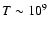$T \sim 10^{9}$