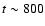 $t \sim 800$