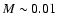 $M \sim 0.01$