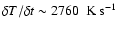 $\delta T / \delta t \sim 2760~\mbox{\ K s${}^{-1}$ }$