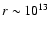 $r \sim 10^{13}$