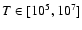 $T \in [10^5, 10^7]$