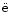 $\ddot{\rm e}$