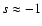 $s \approx -1$