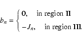 \begin{displaymath}%
b_n = \left \{
\begin{array}{l}
0, \quad {\rm in~region~II}\\ [2mm]
-J_n, \quad {\rm in~region~III}.
\end{array}\right.
\end{displaymath}