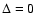 $\Delta =0$