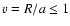 $v = R/a \le 1$