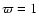 $\varpi=1$