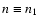 $n \equiv n_1$