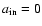 $a_{\rm in}=0$