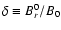 $\delta\equiv B_{r}^0/B_0$