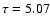 $\tau=5.07$