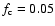 $f_{\rm c}=0.05$