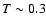$T\sim 0.3$