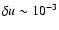 $\delta u \sim 10^{-3}$