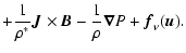 $\displaystyle + \frac{1}{\rho^{*}} {\vec J} \times {\vec B} -
\frac{1}{\rho} {\vec \nabla}P + {\vec f}_\nu({\vec u}).$