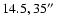 $14.5, 35\hbox{$^{\prime\prime}$ }$