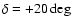 $\delta = +20\deg$