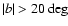 $\vert b\vert>20\deg$