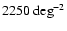 $2250~{\rm deg}^{-2}$