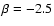 $\beta =-2.5$