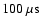 $100~{\rm\mu s}$