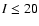 $I\leq 20$