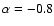 $\alpha = -0.8$