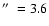 $\hbox{$^{\prime\prime}$ }=3.6$