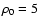 $\rho_0 = 5$