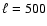 $\ell =500$