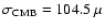$\sigma_{{\rm CMB}}=104.5~\mu$