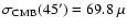 $\sigma_{{\rm CMB}}(45')=69.8~\mu$