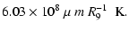 $\displaystyle 6.03 \times 10^8~\mu~m~R_9^{-1}~~ \mbox{K}.$