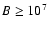 $B\geq 10^{7}$