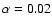 $\alpha =0.02$