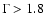 $\Gamma >1.8$