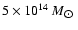 $5 \times 10^{14}~{M_{\hbox{$\odot$ }}}$