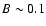 $B \sim 0.1$