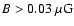 $B>0.03~{\rm\mu G}$