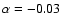 $\alpha=-0.03$