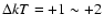 $\Delta kT = +1\sim+2$