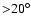 ${>}20^{\circ}$