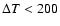 $\Delta T < 200$