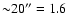 ${\sim}20'' = 1.6$