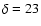 $\delta=23$